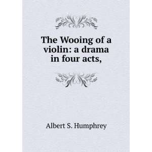   Wooing of a violin a drama in four acts, Albert S. Humphrey Books