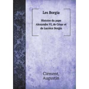   VI, de CÃ©sar et de LucrÃ¨ce Borgia Augustin ClÃ©ment Books