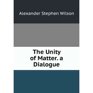  The Unity of Matter. a Dialogue Alexander Stephen Wilson 