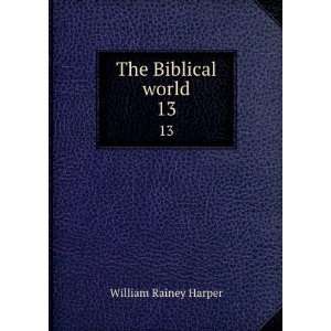    The Biblical world. 13 William Rainey, 1856 1906 Harper Books