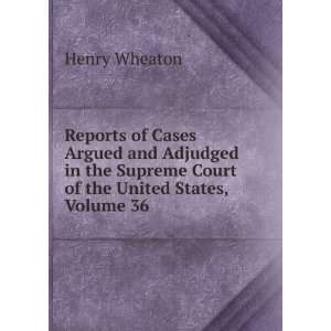   Supreme Court of the United States, Volume 36 Henry Wheaton Books