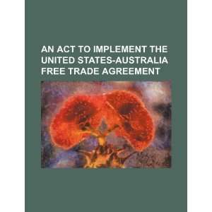 An Act to Implement the United States Australia Free Trade Agreement 