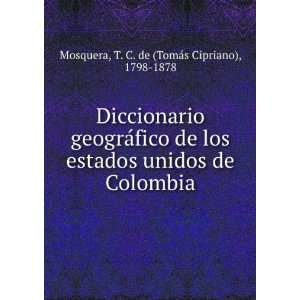 Diccionario geograÌfico de los estados unidos de Colombia: T. C. de 