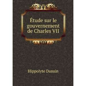    Ã?tude sur le gouvernement de Charles VII Hippolyte Dansin Books